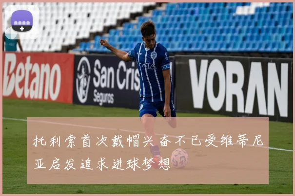 托利索首次戴帽兴奋不已受维蒂尼亚启发追求进球梦想
