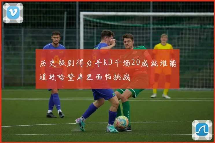 历史级别得分手KD千场20成就谁能追赶哈登库里面临挑战