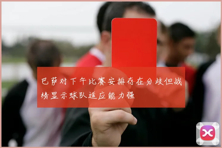 巴萨对下午比赛安排存在分歧但战绩显示球队适应能力强