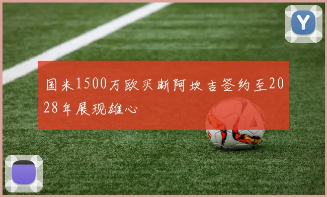 国米1500万欧买断阿坎吉签约至2028年展现雄心