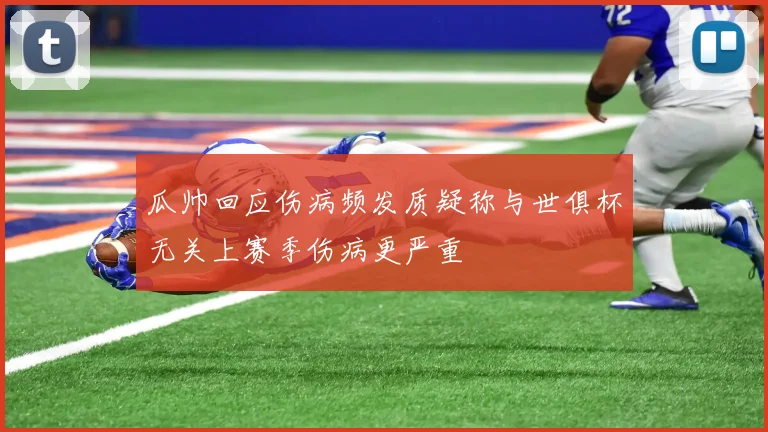 瓜帅回应伤病频发质疑称与世俱杯无关上赛季伤病更严重