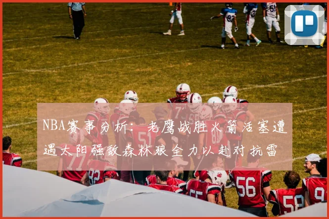 NBA赛事分析：老鹰战胜火箭活塞遭遇太阳强敌森林狼全力以赴对抗雷霆