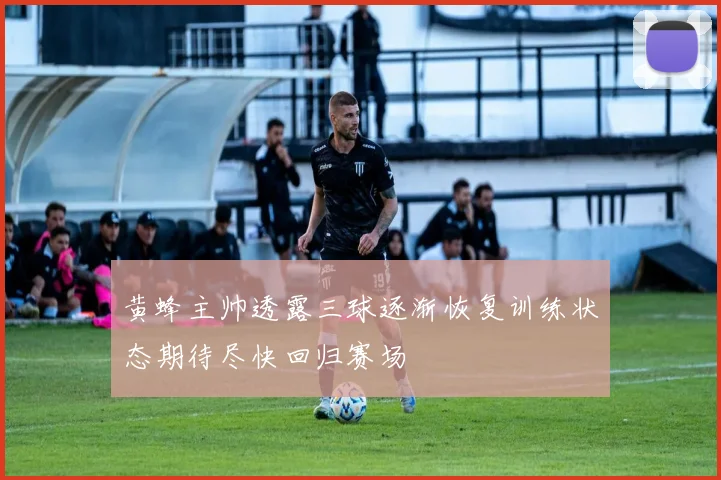 黄蜂主帅透露三球逐渐恢复训练状态期待尽快回归赛场