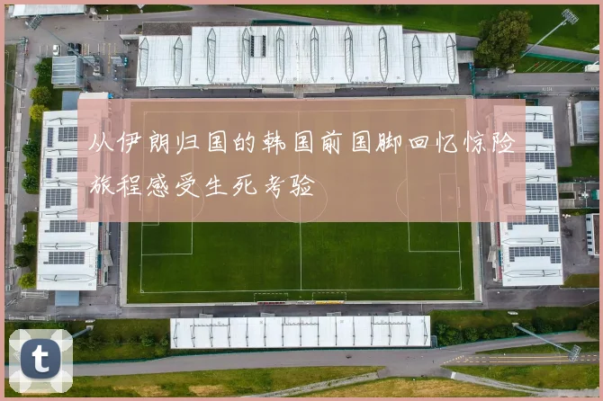 从伊朗归国的韩国前国脚回忆惊险旅程感受生死考验