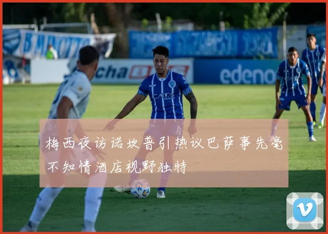梅西夜访诺坎普引热议巴萨事先毫不知情酒店视野独特
