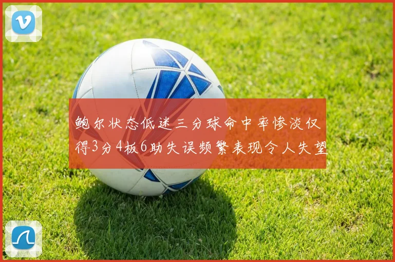 鲍尔状态低迷三分球命中率惨淡仅得3分4板6助失误频繁表现令人失望