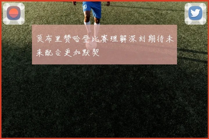莫布里赞哈登比赛理解深刻期待未来配合更加默契