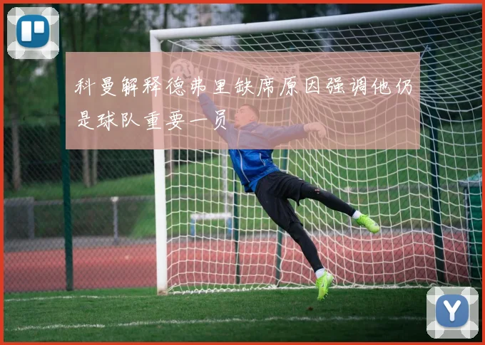 科曼解释德弗里缺席原因强调他仍是球队重要一员