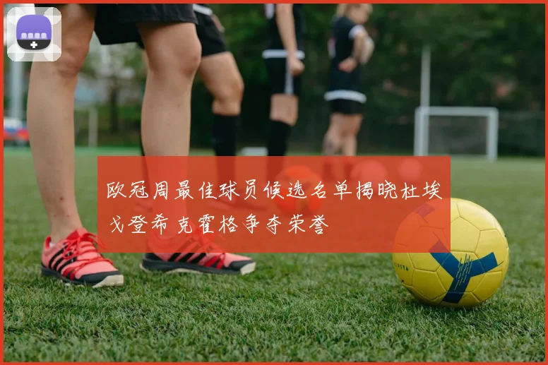 欧冠周最佳球员候选名单揭晓杜埃戈登希克霍格争夺荣誉