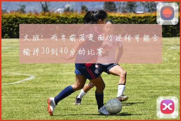 文班：两年前若是面对逆转可能会输掉30到40分的比赛