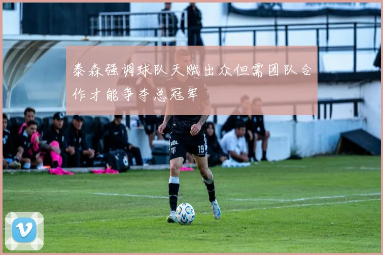 泰森强调球队天赋出众但需团队合作才能争夺总冠军