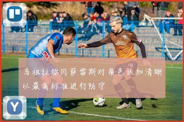 马祖拉称冈萨雷斯对角色认知清晰以最高标准进行防守