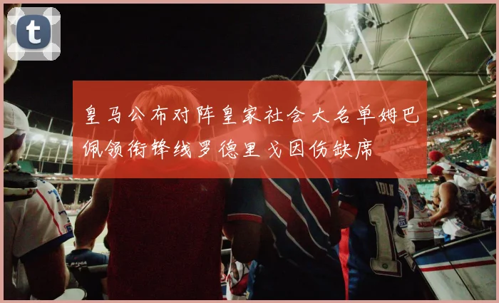 皇马公布对阵皇家社会大名单姆巴佩领衔锋线罗德里戈因伤缺席