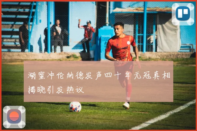 湖蜜冲伦纳德发声四十年无冠真相揭晓引发热议