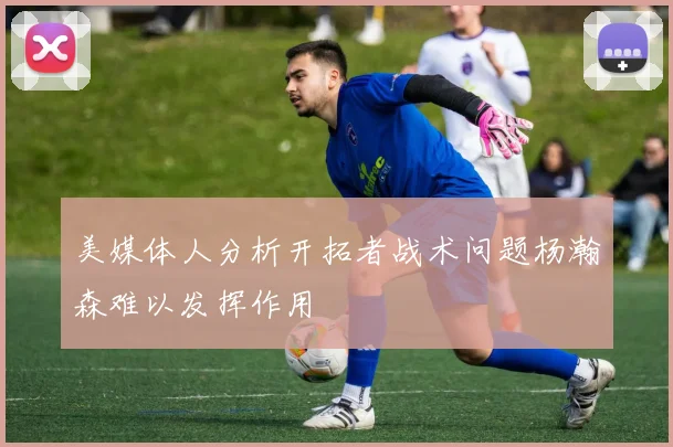 美媒体人分析开拓者战术问题杨瀚森难以发挥作用