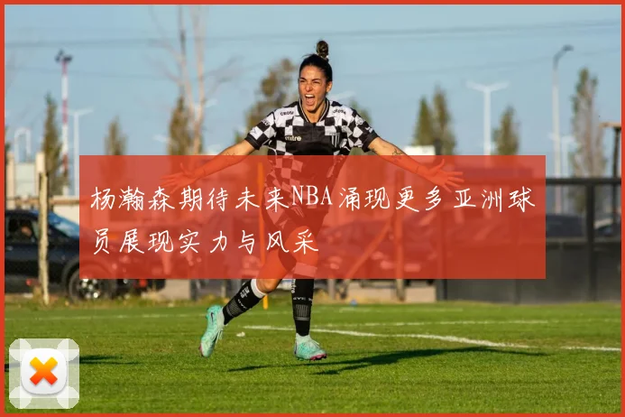 杨瀚森期待未来NBA涌现更多亚洲球员展现实力与风采