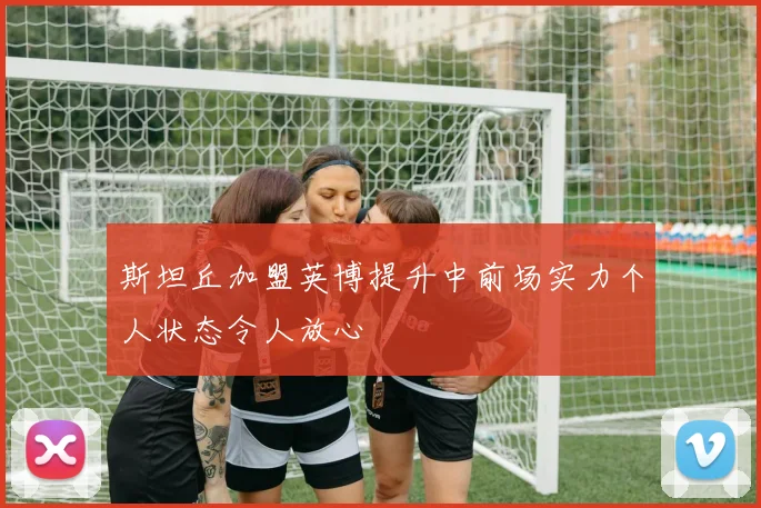 斯坦丘加盟英博提升中前场实力个人状态令人放心