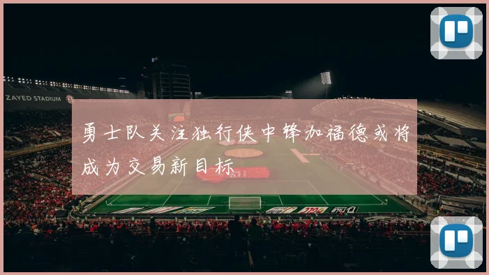 勇士队关注独行侠中锋加福德或将成为交易新目标