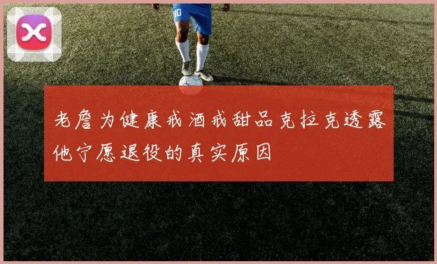 老詹为健康戒酒戒甜品克拉克透露他宁愿退役的真实原因