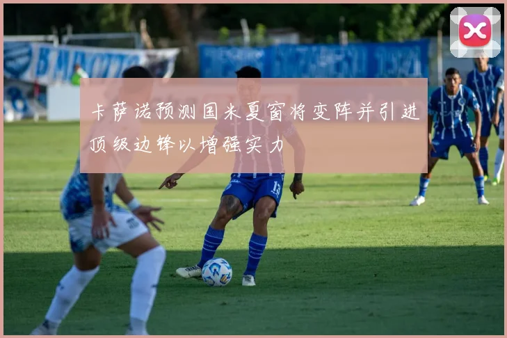 卡萨诺预测国米夏窗将变阵并引进顶级边锋以增强实力