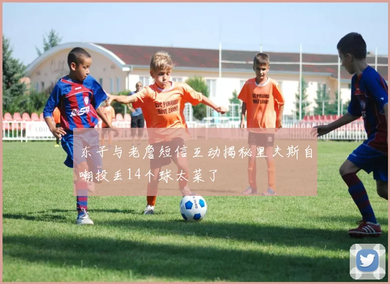 东子与老詹短信互动揭秘里夫斯自嘲投丢14个球太菜了