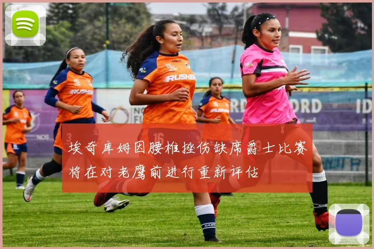 埃奇库姆因腰椎挫伤缺席爵士比赛将在对老鹰前进行重新评估