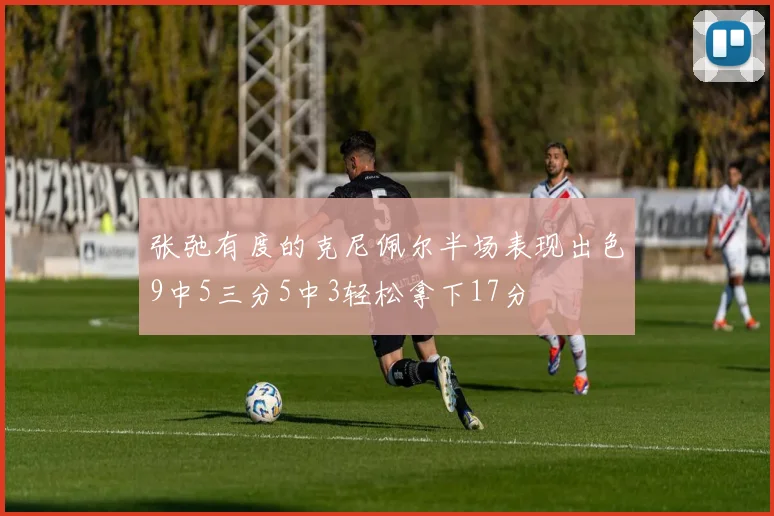 张弛有度的克尼佩尔半场表现出色9中5三分5中3轻松拿下17分