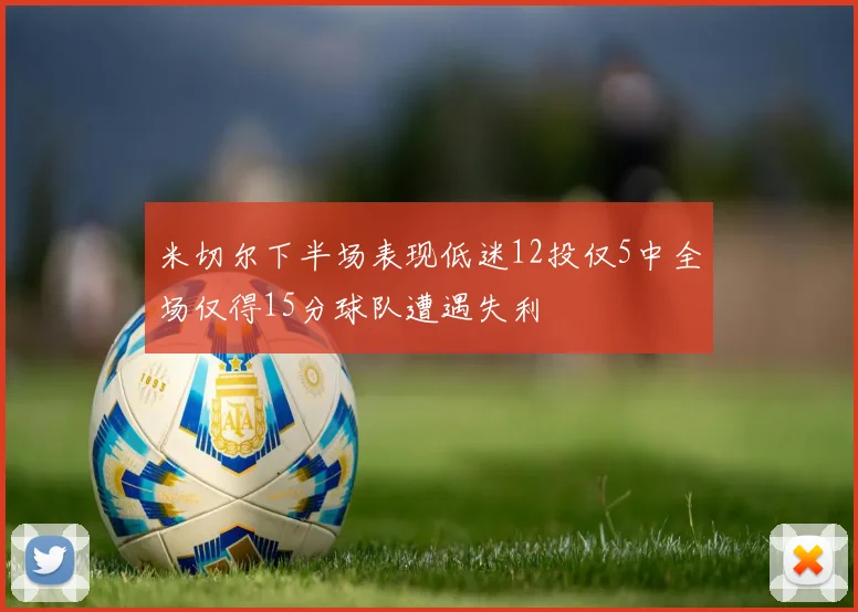 米切尔下半场表现低迷12投仅5中全场仅得15分球队遭遇失利