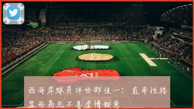 西海岸球员评价邵佳一：直率性格显而易见不喜虚情假意