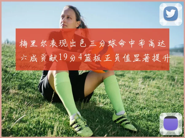 梅里尔表现出色三分球命中率高达六成贡献19分4篮板正负值显著提升