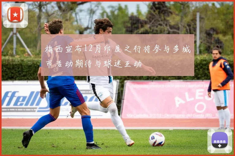 梅西宣布12月印度之行将参与多城市活动期待与球迷互动