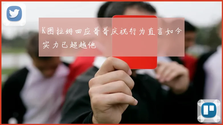 K图拉姆回应哥哥庆祝行为直言如今实力已超越他