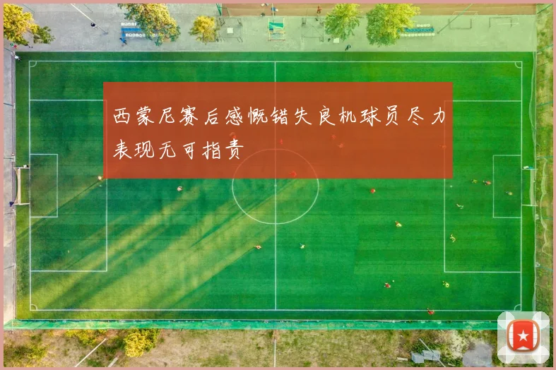 西蒙尼赛后感慨错失良机球员尽力表现无可指责