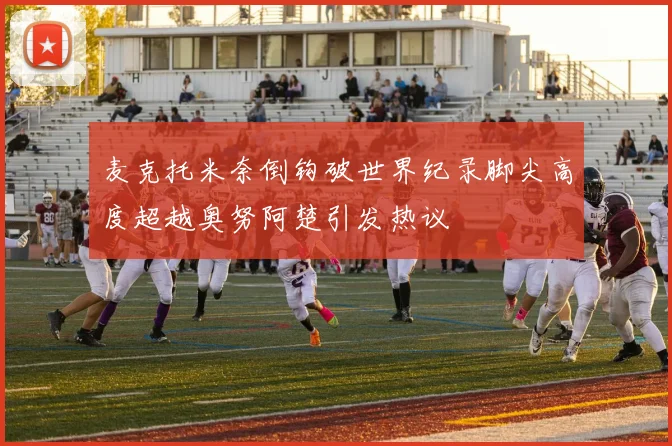 麦克托米奈倒钩破世界纪录脚尖高度超越奥努阿楚引发热议