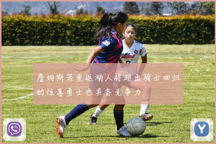 詹姆斯若重返湖人将超出骑士回归的惊喜勇士也具备竞争力