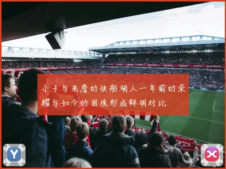 小卡与老詹的快船湖人一年前的荣耀与如今的困境形成鲜明对比