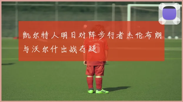 凯尔特人明日对阵步行者杰伦布朗与沃尔什出战存疑