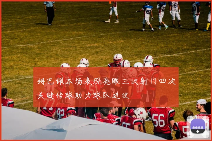 姆巴佩本场表现亮眼三次射门四次关键传球助力球队进攻