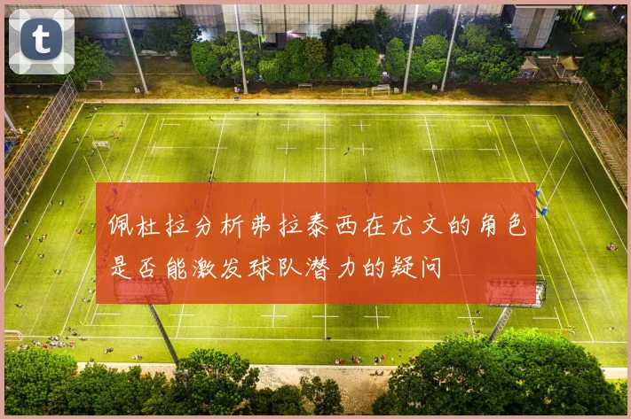 佩杜拉分析弗拉泰西在尤文的角色是否能激发球队潜力的疑问