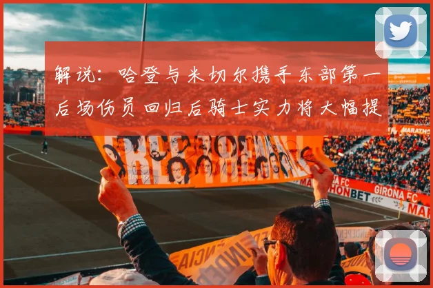 解说：哈登与米切尔携手东部第一后场伤员回归后骑士实力将大幅提升
