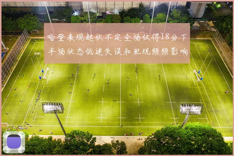哈登表现起伏不定全场仅得18分下半场状态低迷失误和犯规频频影响球队表现