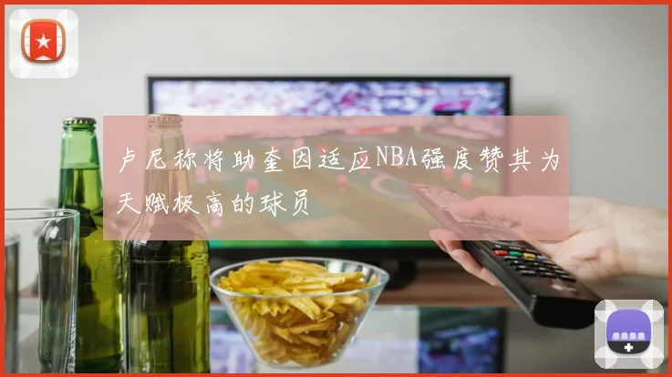 卢尼称将助奎因适应NBA强度赞其为天赋极高的球员