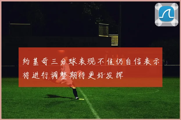 约基奇三分球表现不佳仍自信表示将进行调整期待更好发挥