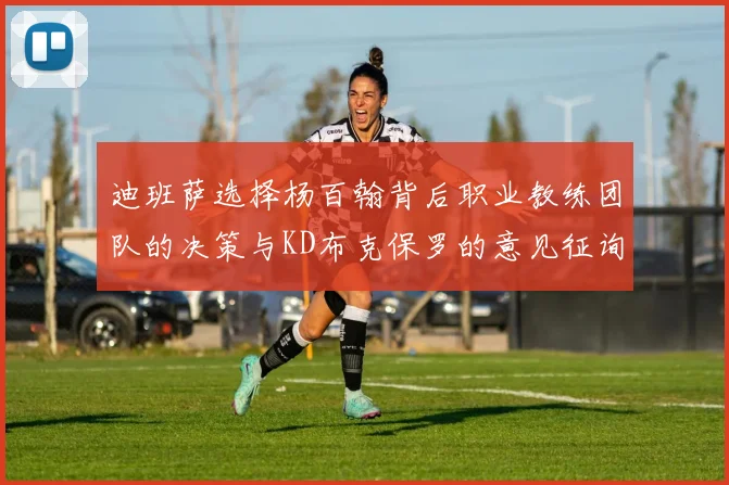 迪班萨选择杨百翰背后职业教练团队的决策与KD布克保罗的意见征询