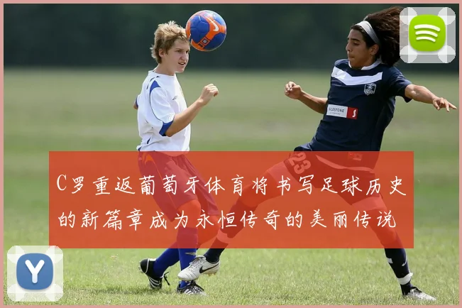 C罗重返葡萄牙体育将书写足球历史的新篇章成为永恒传奇的美丽传说