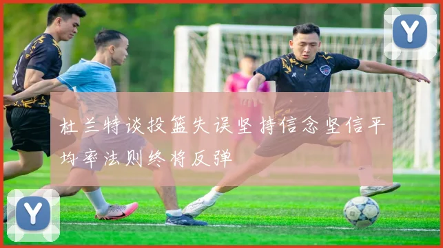 杜兰特谈投篮失误坚持信念坚信平均率法则终将反弹