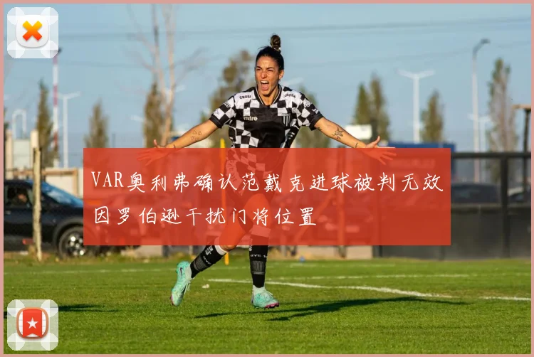 VAR奥利弗确认范戴克进球被判无效因罗伯逊干扰门将位置