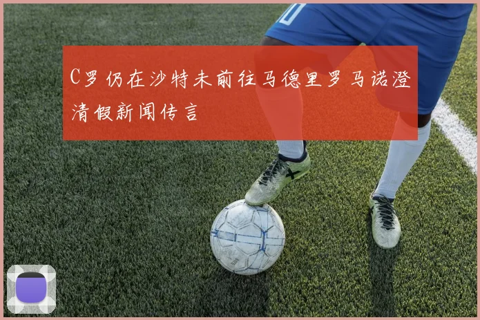 C罗仍在沙特未前往马德里罗马诺澄清假新闻传言