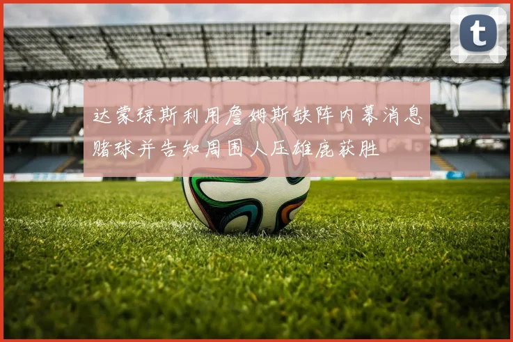 达蒙琼斯利用詹姆斯缺阵内幕消息赌球并告知周围人压雄鹿获胜