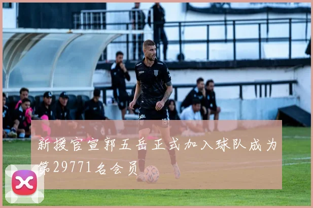新援官宣郭五岳正式加入球队成为第29771名会员